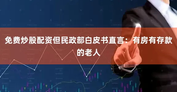 免费炒股配资但民政部白皮书直言：有房有存款的老人