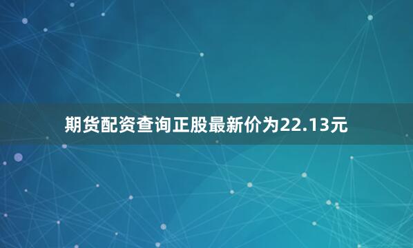 期货配资查询正股最新价为22.13元
