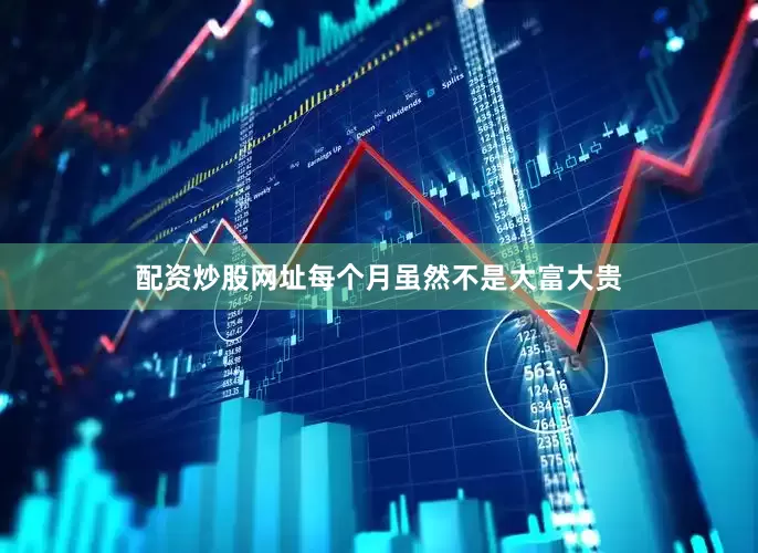 配资炒股网址每个月虽然不是大富大贵