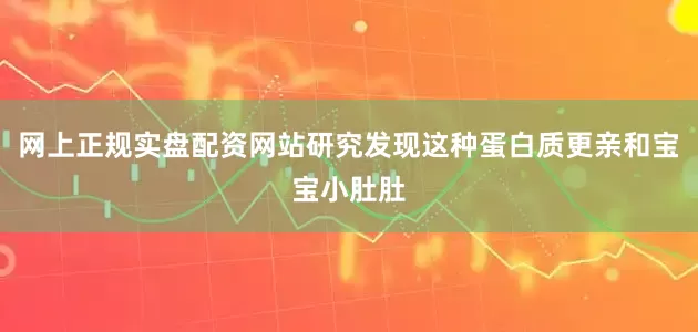 网上正规实盘配资网站研究发现这种蛋白质更亲和宝宝小肚肚