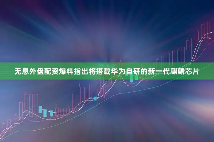 无息外盘配资爆料指出将搭载华为自研的新一代麒麟芯片