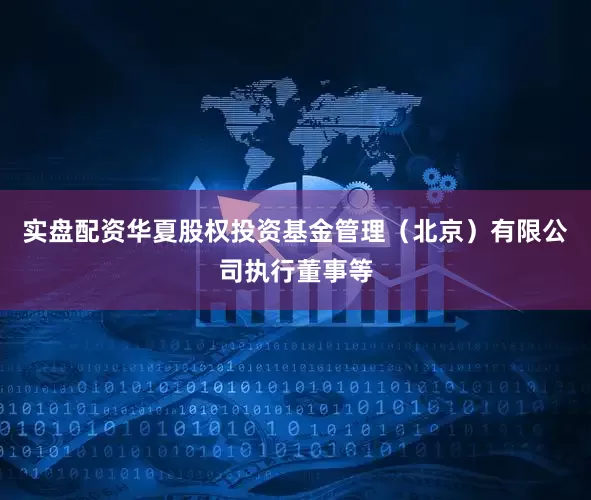 实盘配资华夏股权投资基金管理（北京）有限公司执行董事等