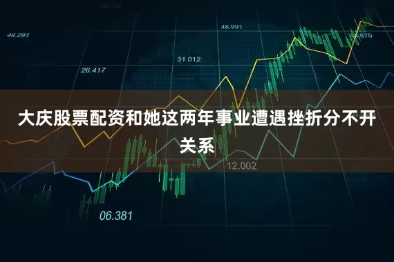 大庆股票配资和她这两年事业遭遇挫折分不开关系