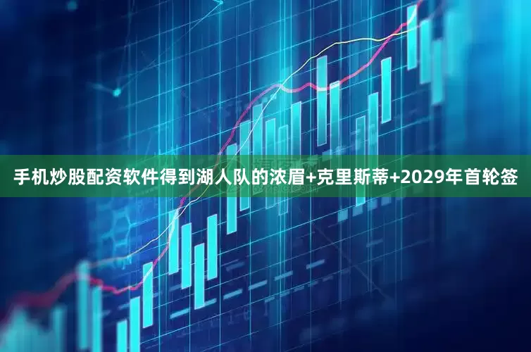 手机炒股配资软件得到湖人队的浓眉+克里斯蒂+2029年首轮签