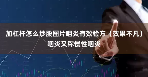 加杠杆怎么炒股图片咽炎有效验方（效果不凡）咽炎又称慢性咽炎